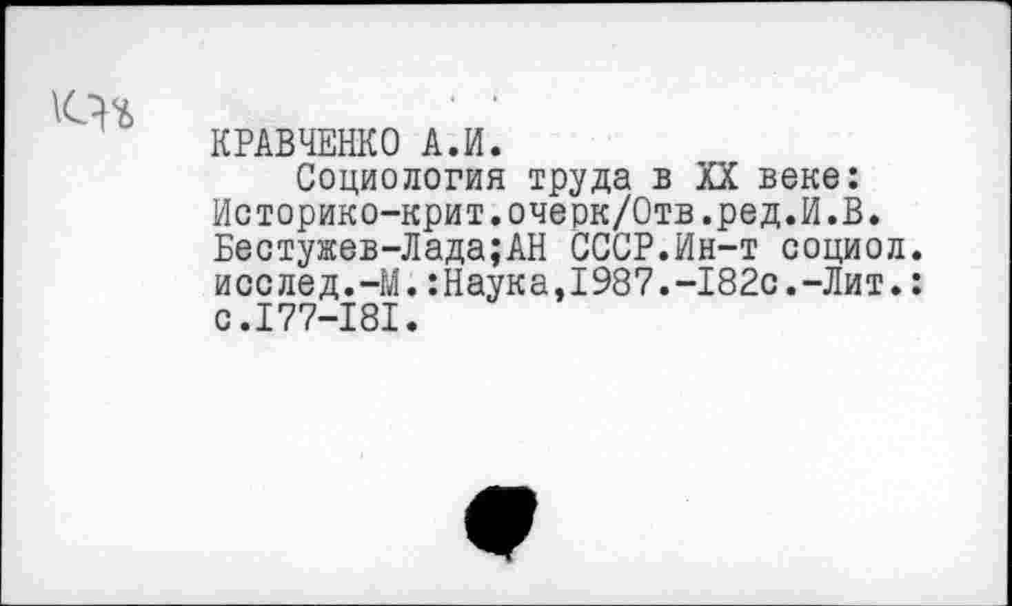 ﻿КРАВЧЕНКО А.И.
Социология труда в XX веке: Историко-крит.очерк/Отв.ред.И.В. Бестужев-Лада;АН СССР.Ин-т социол. исслед.-М.:Наука,1987.-182с.-Лит.: с.177-181.